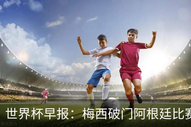 世界杯早报：梅西破门阿根廷比赛进加时 埃及点球淘汰澳大利亚