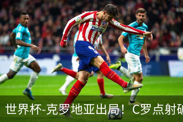 世界杯-克罗地亚出局！C罗点射破荒拉莫斯94分钟绝杀 葡萄牙2-1晋级