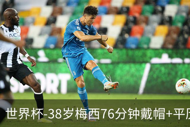 世界杯-38岁梅西76分钟戴帽+平历史纪录 阿根廷3-0阿尔及利亚