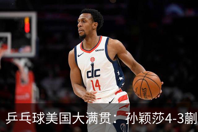 乒乓球美国大满贯：孙颖莎4-3蒯曼 四大满贯女单均已折桂