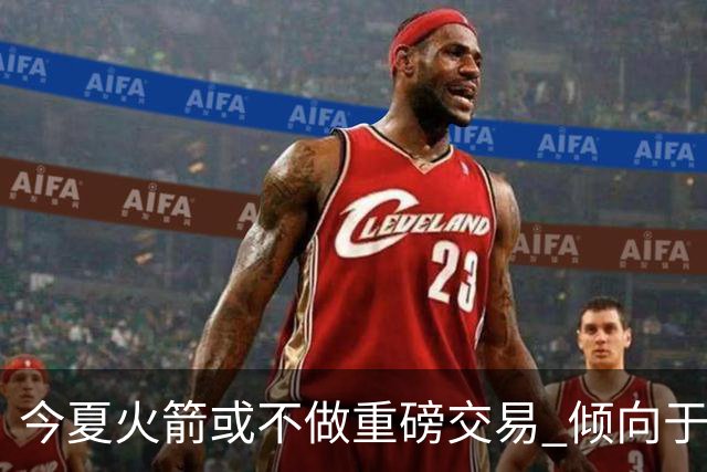 今夏火箭或不做重磅交易 倾向于继续尝试现有阵容&开局不利再求变