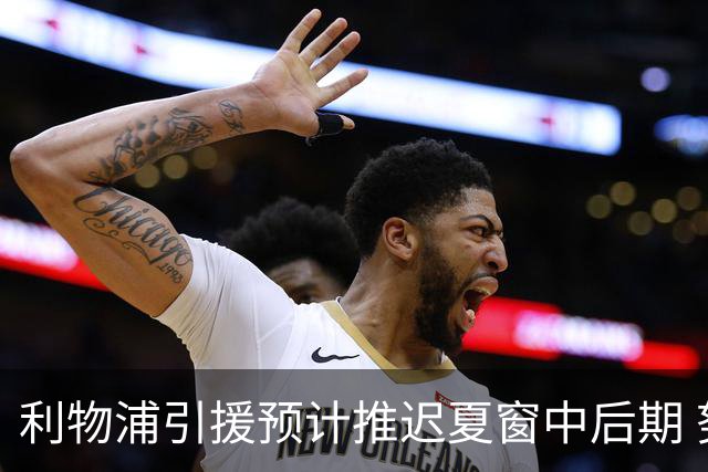 利物浦引援预计推迟夏窗中后期 努涅斯和萨拉赫都不可能回归