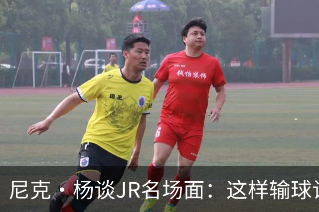 尼克·杨谈JR名场面：这样输球让系列赛直接结束 老詹完全泄气了