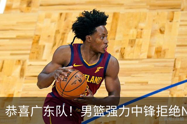 恭喜广东队！男篮强力中锋拒绝NBA合同，朱芳雨迎来重大利好！