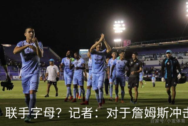 联手字母？记者：对于詹姆斯冲击总冠军而言 热火是最优去处