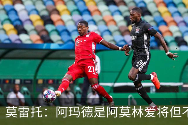 莫雷托：阿玛德是阿莫林爱将但不代表会去米兰 乌加特没接触米兰