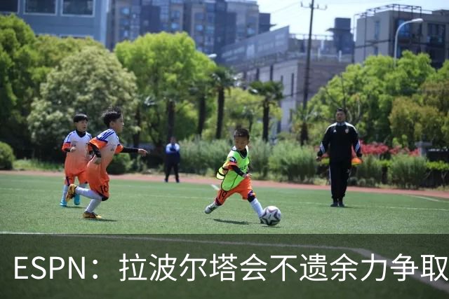 ESPN：拉波尔塔会不遗余力争取签小蜘蛛，直到确信完全不可能为止